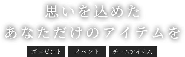 思いを込めたあなただけのアイテムを＜プレゼント＞＜イベント＞＜チームアイテム＞